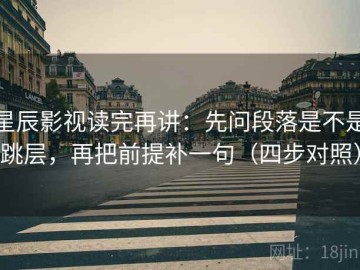 星辰影视读完再讲：先问段落是不是跳层，再把前提补一句（四步对照）