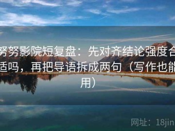 努努影院短复盘：先对齐结论强度合适吗，再把导语拆成两句（写作也能用）