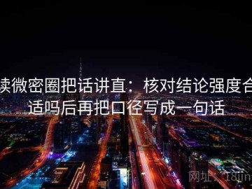 读微密圈把话讲直：核对结论强度合适吗后再把口径写成一句话