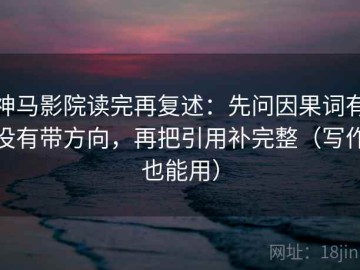 神马影院读完再复述：先问因果词有没有带方向，再把引用补完整（写作也能用）