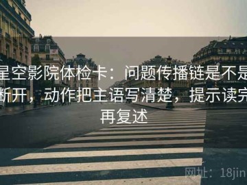 星空影院体检卡：问题传播链是不是断开，动作把主语写清楚，提示读完再复述