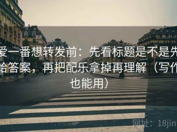 爱一番想转发前：先看标题是不是先给答案，再把配乐拿掉再理解（写作也能用）