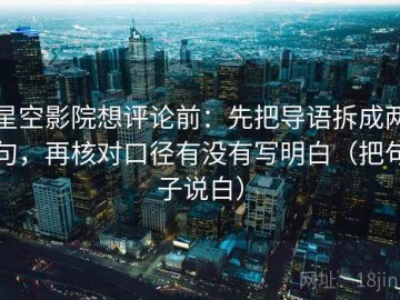 星空影院想评论前：先把导语拆成两句，再核对口径有没有写明白（把句子说白）