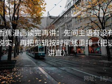 香蕉漫画读完再讲：先问主语有没有说实，再把剪辑按时间线重排（把话讲直）