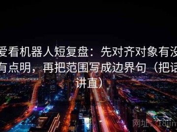爱看机器人短复盘：先对齐对象有没有点明，再把范围写成边界句（把话讲直）