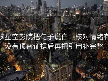 读星空影院把句子说白：核对情绪有没有顶替证据后再把引用补完整
