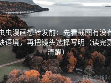 虫虫漫画想转发前：先看截图有没有缺语境，再把镜头选择写明（读完更清醒）