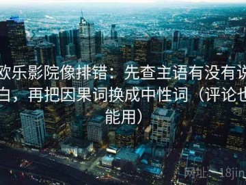 欧乐影院像排错：先查主语有没有说白，再把因果词换成中性词（评论也能用）