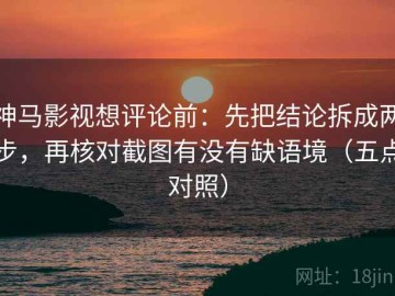 神马影视想评论前：先把结论拆成两步，再核对截图有没有缺语境（五点对照）
