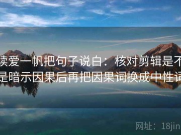 读爱一帆把句子说白：核对剪辑是不是暗示因果后再把因果词换成中性词