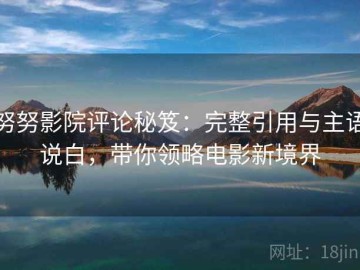 努努影院评论秘笈：完整引用与主语说白，带你领略电影新境界