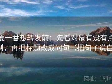 爱一番想转发前：先看对象有没有点到，再把标题改成问句（把句子说白）