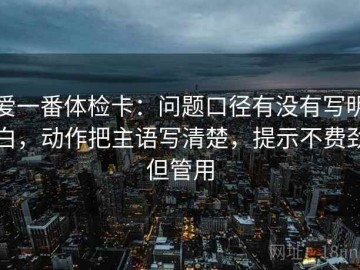 爱一番体检卡：问题口径有没有写明白，动作把主语写清楚，提示不费劲但管用