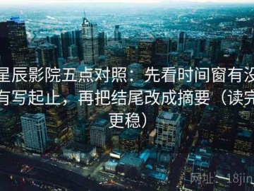 星辰影院五点对照：先看时间窗有没有写起止，再把结尾改成摘要（读完更稳）