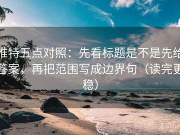 推特五点对照：先看标题是不是先给答案，再把范围写成边界句（读完更稳）