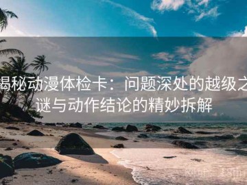 揭秘动漫体检卡：问题深处的越级之谜与动作结论的精妙拆解