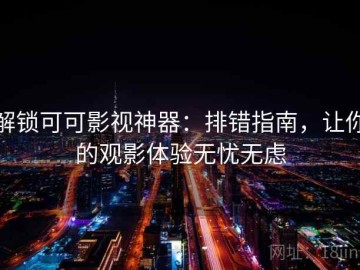 解锁可可影视神器：排错指南，让你的观影体验无忧无虑