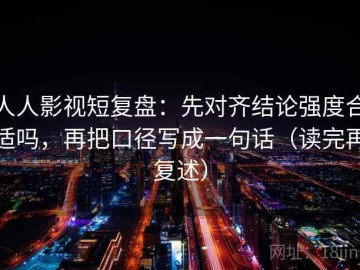 人人影视短复盘：先对齐结论强度合适吗，再把口径写成一句话（读完再复述）