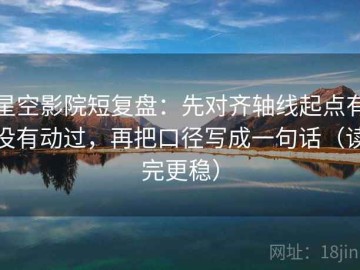 星空影院短复盘：先对齐轴线起点有没有动过，再把口径写成一句话（读完更稳）
