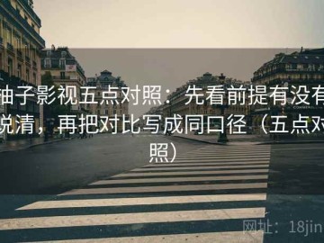 柚子影视五点对照：先看前提有没有说清，再把对比写成同口径（五点对照）