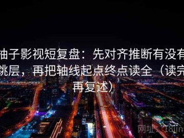 柚子影视短复盘：先对齐推断有没有跳层，再把轴线起点终点读全（读完再复述）