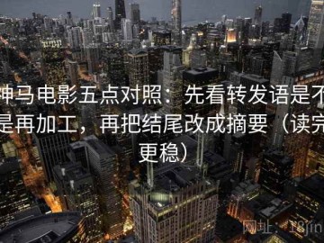 神马电影五点对照：先看转发语是不是再加工，再把结尾改成摘要（读完更稳）