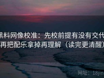 黑料网像校准：先校前提有没有交代，再把配乐拿掉再理解（读完更清醒）