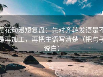 樱花动漫短复盘：先对齐转发语是不是再加工，再把主语写清楚（把句子说白）