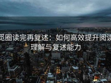 觅圈读完再复述：如何高效提升阅读理解与复述能力