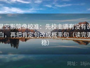 星空影院像校准：先校主语有没有说白，再把肯定句改成概率句（读完更稳）
