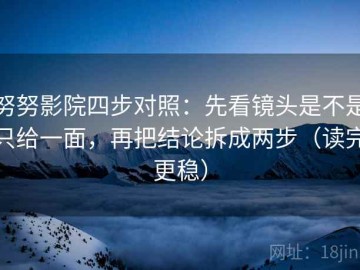 努努影院四步对照：先看镜头是不是只给一面，再把结论拆成两步（读完更稳）