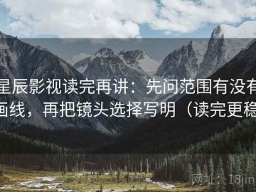 星辰影视读完再讲：先问范围有没有画线，再把镜头选择写明（读完更稳）