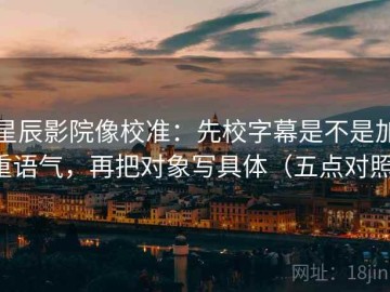 星辰影院像校准：先校字幕是不是加重语气，再把对象写具体（五点对照）