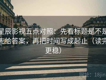 星辰影视五点对照：先看标题是不是先给答案，再把时间写成起止（读完更稳）