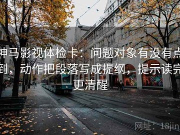 神马影视体检卡：问题对象有没有点到，动作把段落写成提纲，提示读完更清醒