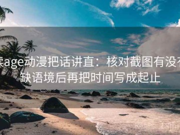 读age动漫把话讲直：核对截图有没有缺语境后再把时间写成起止