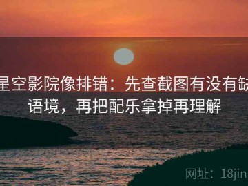 星空影院像排错：先查截图有没有缺语境，再把配乐拿掉再理解