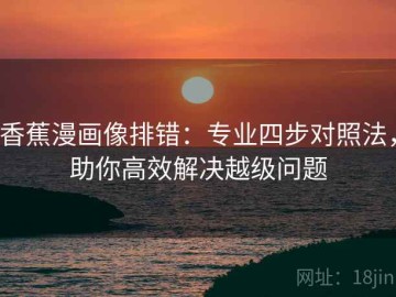 香蕉漫画像排错：专业四步对照法，助你高效解决越级问题