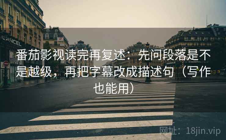 番茄影视读完再复述：先问段落是不是越级，再把字幕改成描述句（写作也能用）