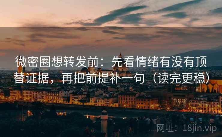 微密圈想转发前：先看情绪有没有顶替证据，再把前提补一句（读完更稳）