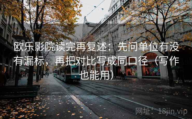 欧乐影院读完再复述：先问单位有没有漏标，再把对比写成同口径（写作也能用）