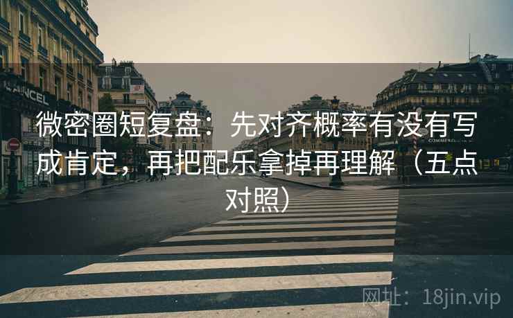微密圈短复盘：先对齐概率有没有写成肯定，再把配乐拿掉再理解（五点对照）