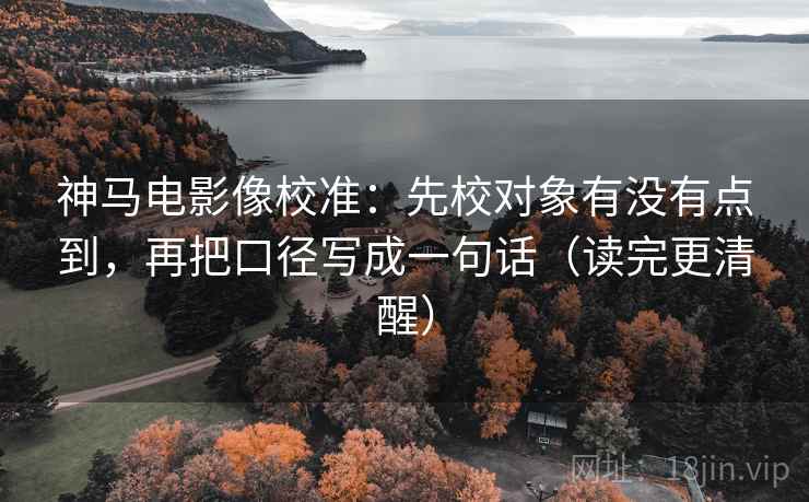 神马电影像校准：先校对象有没有点到，再把口径写成一句话（读完更清醒）