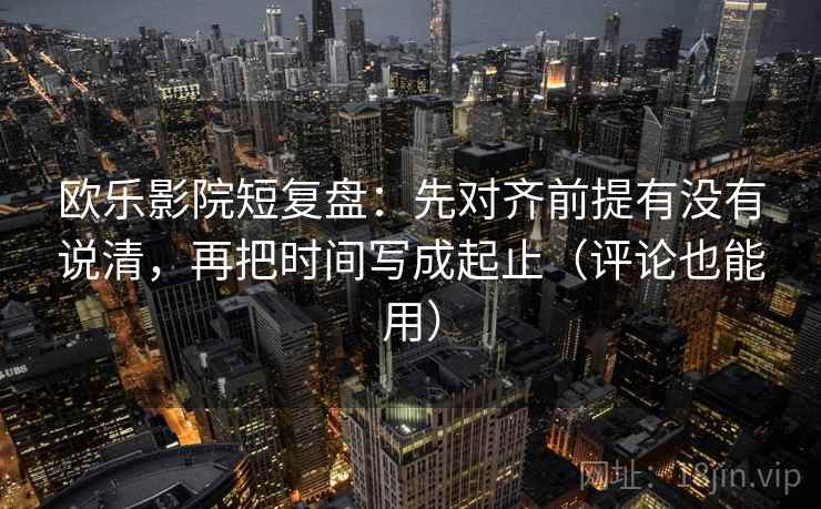欧乐影院短复盘：先对齐前提有没有说清，再把时间写成起止（评论也能用）