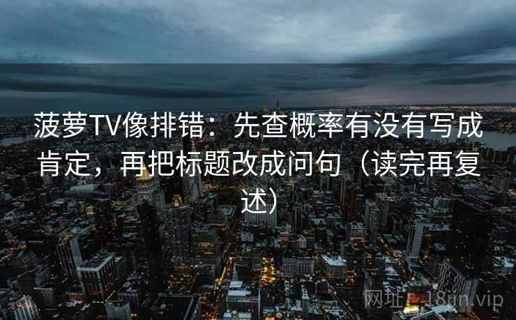 菠萝TV像排错：先查概率有没有写成肯定，再把标题改成问句（读完再复述）