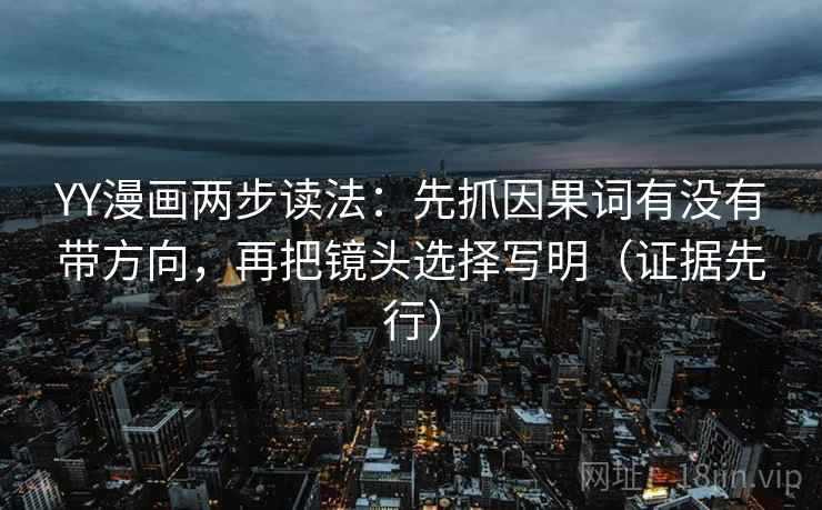 YY漫画两步读法：先抓因果词有没有带方向，再把镜头选择写明（证据先行）