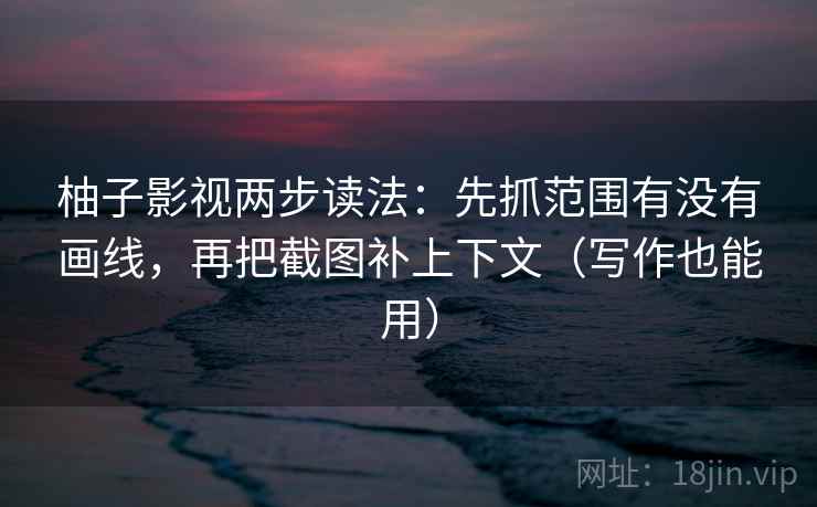 柚子影视两步读法：先抓范围有没有画线，再把截图补上下文（写作也能用）