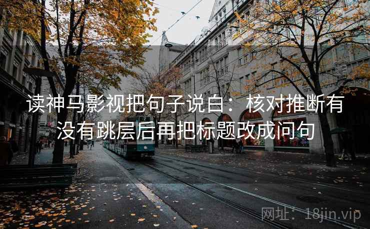 读神马影视把句子说白：核对推断有没有跳层后再把标题改成问句