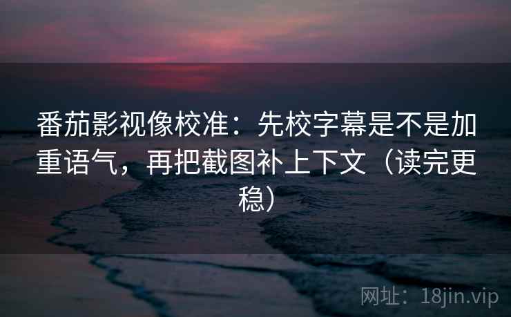 番茄影视像校准：先校字幕是不是加重语气，再把截图补上下文（读完更稳）