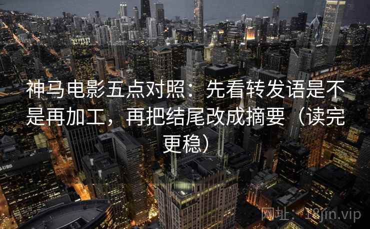 神马电影五点对照：先看转发语是不是再加工，再把结尾改成摘要（读完更稳）